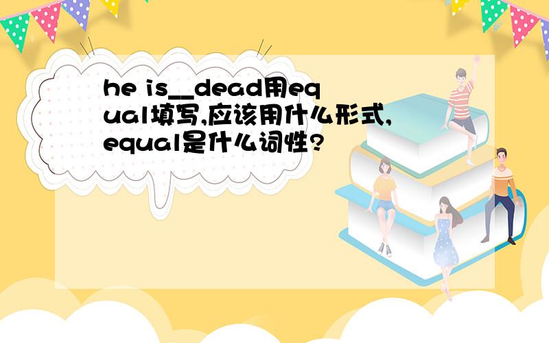 he is__dead用equal填写,应该用什么形式,equal是什么词性?