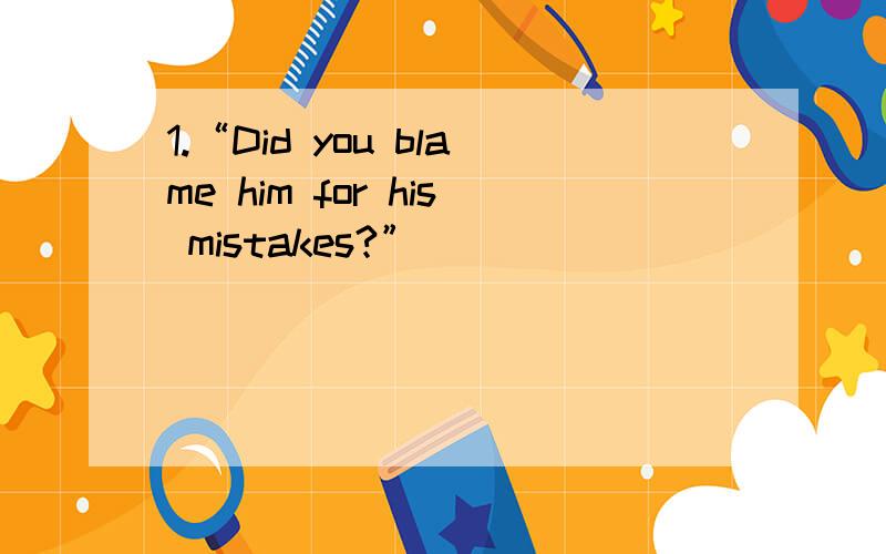 1.“Did you blame him for his mistakes?”