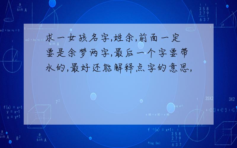 求一女孩名字,姓余,前面一定要是余梦两字,最后一个字要带水的,最好还能解释点字的意思,