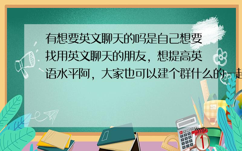 有想要英文聊天的吗是自己想要找用英文聊天的朋友，想提高英语水平阿，大家也可以建个群什么的一起聊哦。以前到好多聊天室，没有