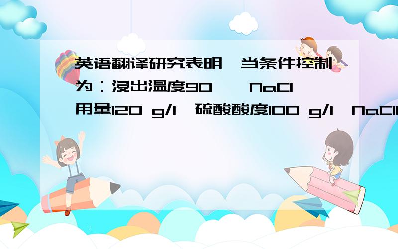 英语翻译研究表明,当条件控制为：浸出温度90℃、NaCl用量120 g/l、硫酸酸度100 g/l、NaClO3 用量3