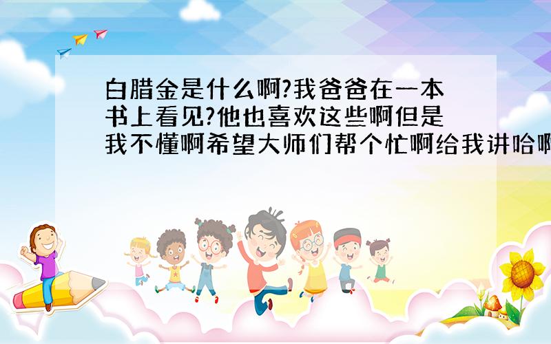 白腊金是什么啊?我爸爸在一本书上看见?他也喜欢这些啊但是我不懂啊希望大师们帮个忙啊给我讲哈啊