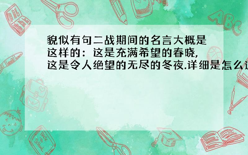 貌似有句二战期间的名言大概是这样的：这是充满希望的春晓,这是令人绝望的无尽的冬夜.详细是怎么说来着?