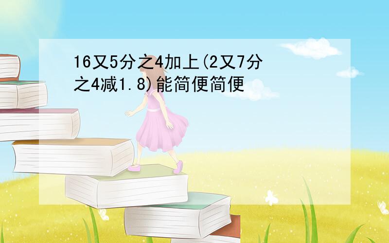 16又5分之4加上(2又7分之4减1.8)能简便简便