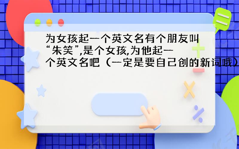 为女孩起一个英文名有个朋友叫“朱笑”,是个女孩,为他起一个英文名吧（一定是要自己创的新词哦）要根据她的中文名,并写这个词