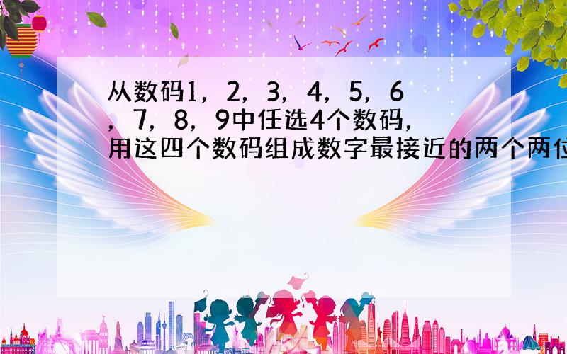 从数码1，2，3，4，5，6，7，8，9中任选4个数码，用这四个数码组成数字最接近的两个两位数，并用d表示这两个两位数的