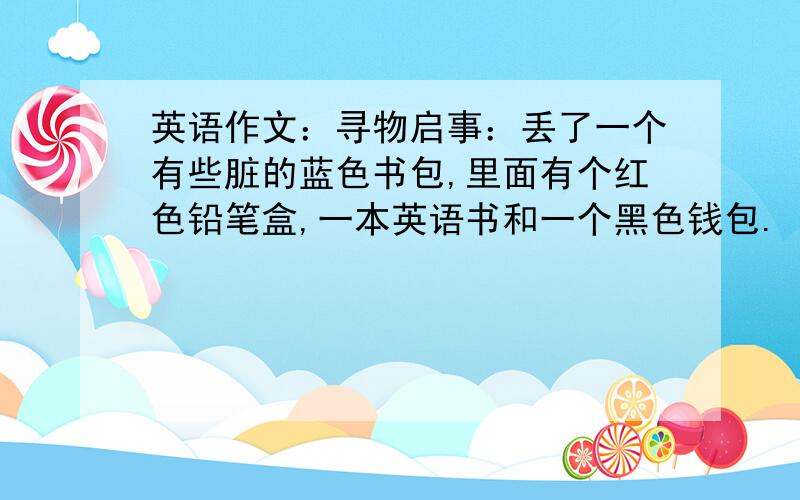 英语作文：寻物启事：丢了一个有些脏的蓝色书包,里面有个红色铅笔盒,一本英语书和一个黑色钱包.