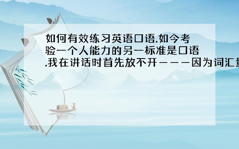 如何有效练习英语口语.如今考验一个人能力的另一标准是口语.我在讲话时首先放不开———因为词汇量词句没多到我说中文那么流畅