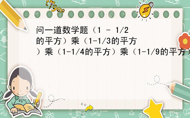 问一道数学题（1 - 1/2的平方）乘（1-1/3的平方）乘（1-1/4的平方）乘（1-1/9的平方）（1-1/10的平