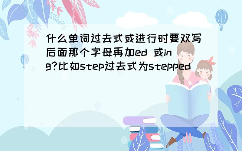 什么单词过去式或进行时要双写后面那个字母再加ed 或ing?比如step过去式为stepped