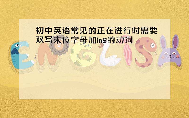 初中英语常见的正在进行时需要双写末位字母加ing的动词