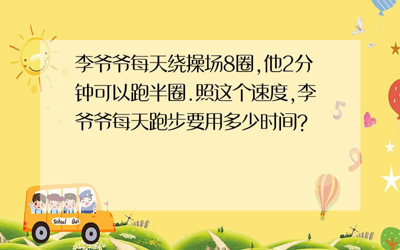 李爷爷每天绕操场8圈,他2分钟可以跑半圈.照这个速度,李爷爷每天跑步要用多少时间?