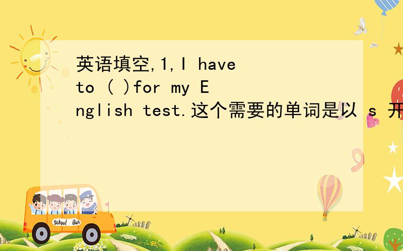 英语填空,1,I have to ( )for my English test.这个需要的单词是以 s 开头,第三个字母