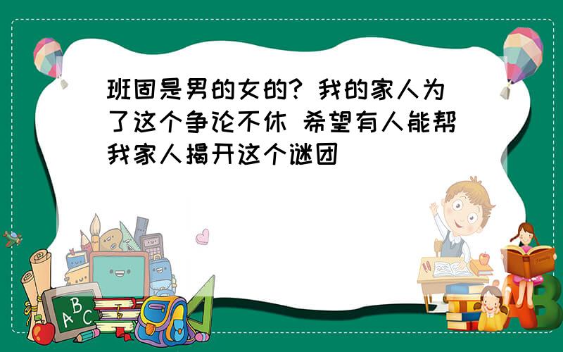 班固是男的女的? 我的家人为了这个争论不休 希望有人能帮我家人揭开这个谜团