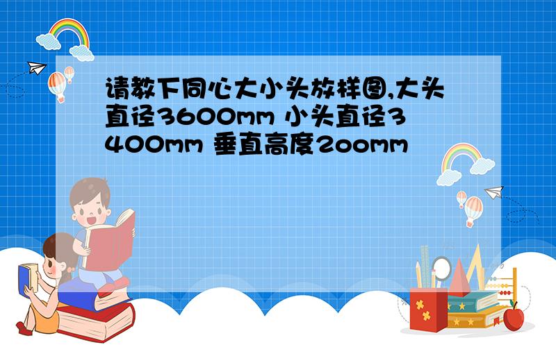 请教下同心大小头放样图,大头直径3600mm 小头直径3400mm 垂直高度2oomm