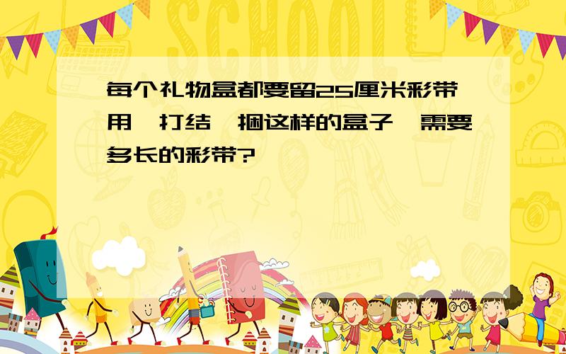 每个礼物盒都要留25厘米彩带用耒打结,捆这样的盒子,需要多长的彩带?