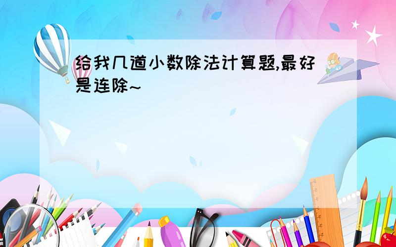 给我几道小数除法计算题,最好是连除~