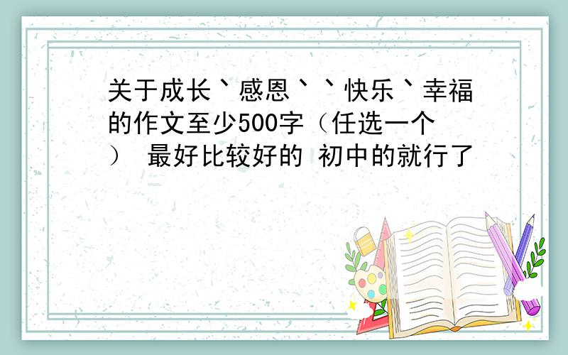 关于成长丶感恩丶丶快乐丶幸福的作文至少500字（任选一个） 最好比较好的 初中的就行了