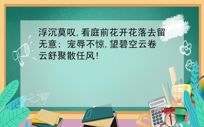 浮沉莫叹,看庭前花开花落去留无意; 宠辱不惊,望碧空云卷云舒聚散任风!