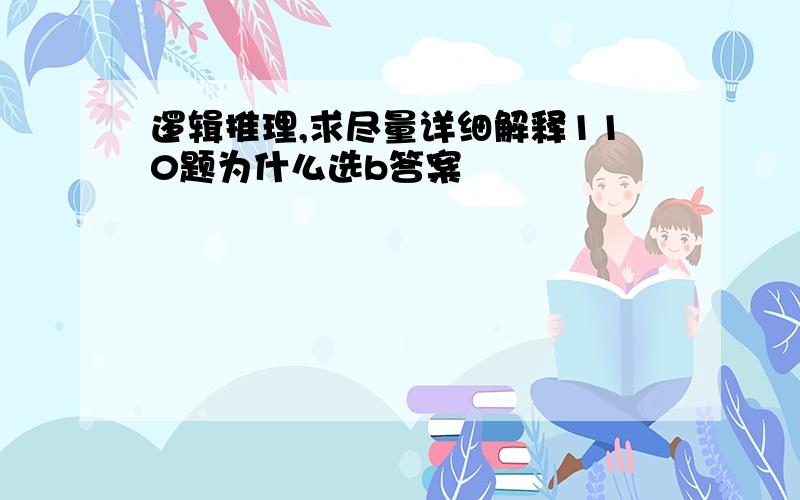 逻辑推理,求尽量详细解释110题为什么选b答案