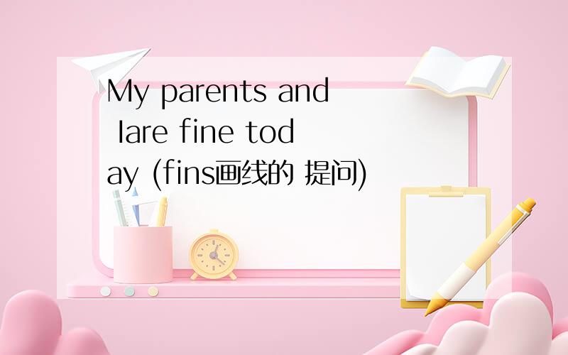 My parents and Iare fine today (fins画线的 提问)