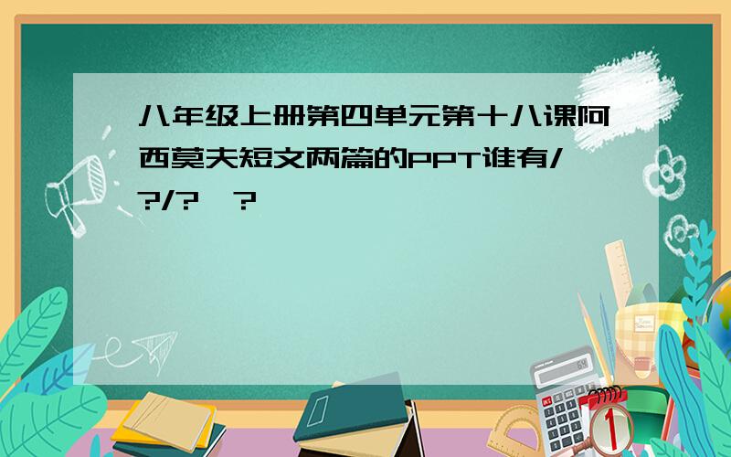 八年级上册第四单元第十八课阿西莫夫短文两篇的PPT谁有/?/?、?