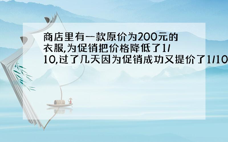 商店里有一款原价为200元的衣服,为促销把价格降低了1/10,过了几天因为促销成功又提价了1/10.你知道这款衣