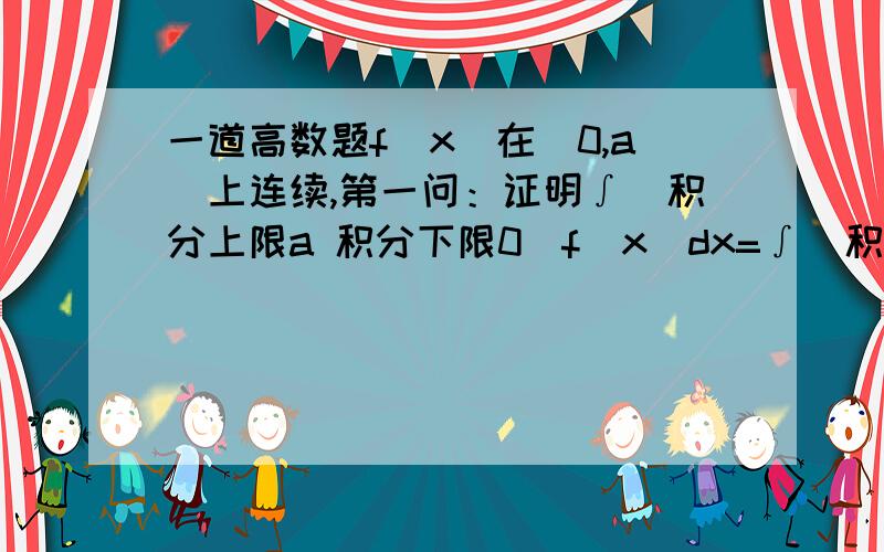 一道高数题f(x)在[0,a]上连续,第一问：证明∫（积分上限a 积分下限0）f(x)dx=∫(积分上限a,积分下限0)