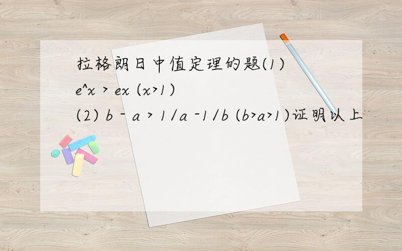 拉格朗日中值定理的题(1) e^x > ex (x>1)(2) b - a > 1/a -1/b (b>a>1)证明以上