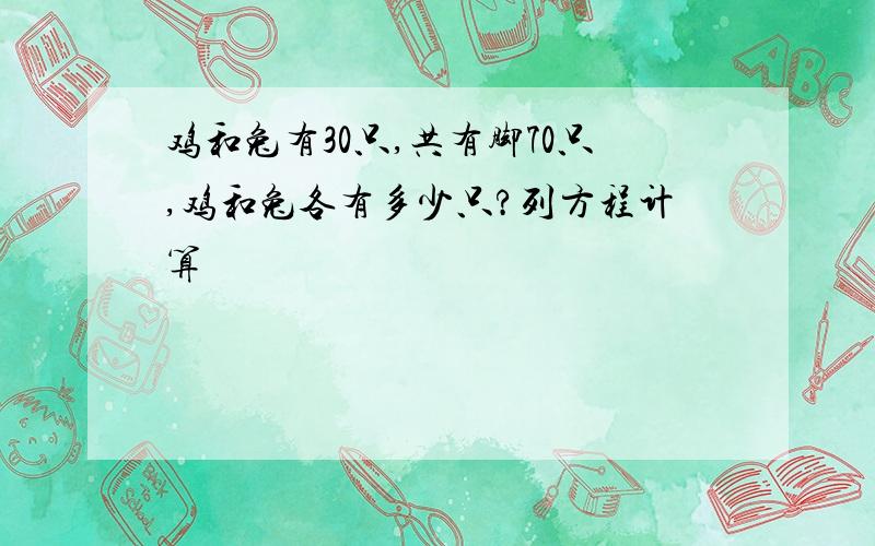 鸡和兔有30只,共有脚70只,鸡和兔各有多少只?列方程计算