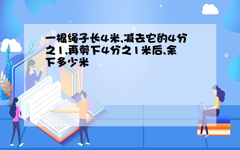 一根绳子长4米,减去它的4分之1,再剪下4分之1米后,余下多少米