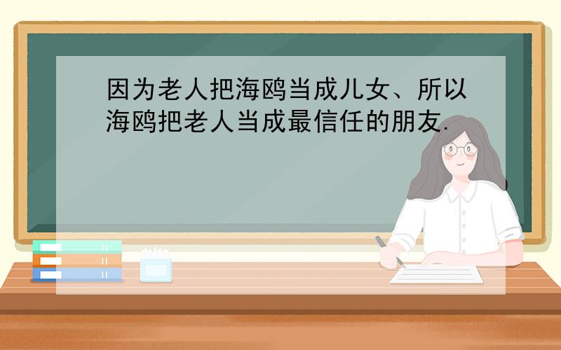 因为老人把海鸥当成儿女、所以海鸥把老人当成最信任的朋友.