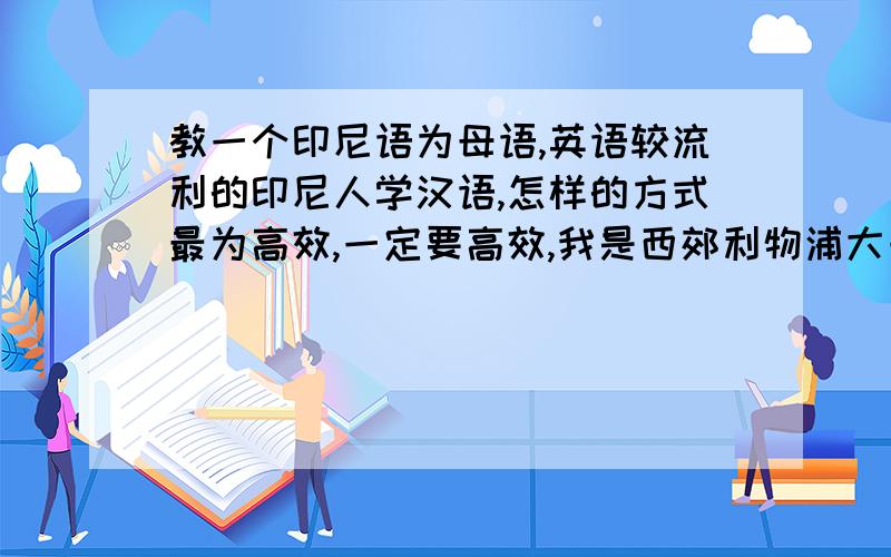 教一个印尼语为母语,英语较流利的印尼人学汉语,怎样的方式最为高效,一定要高效,我是西郊利物浦大一学