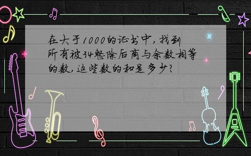 在大于1000的证书中,找到所有被34整除后商与余数相等的数,这些数的和是多少?