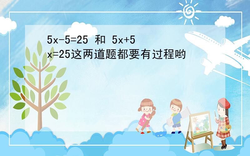 5x-5=25 和 5x+5x=25这两道题都要有过程哟