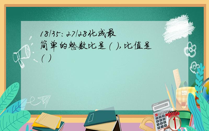 18/35:27/28化成最简单的整数比是( ),比值是( )