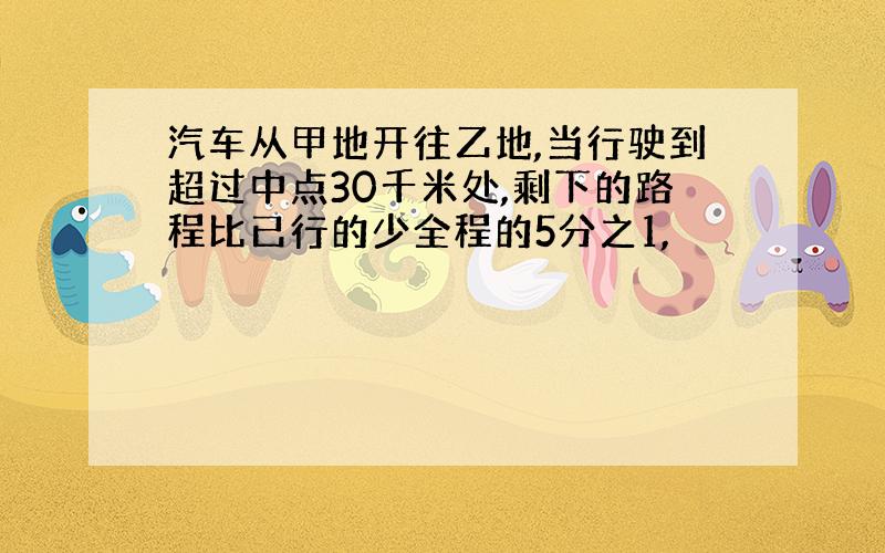 汽车从甲地开往乙地,当行驶到超过中点30千米处,剩下的路程比已行的少全程的5分之1,