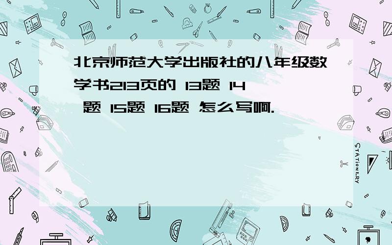 北京师范大学出版社的八年级数学书213页的 13题 14 题 15题 16题 怎么写啊.