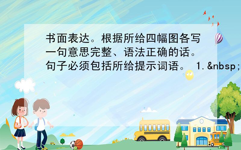 书面表达。根据所给四幅图各写一句意思完整、语法正确的话。句子必须包括所给提示词语。 1.   &nb