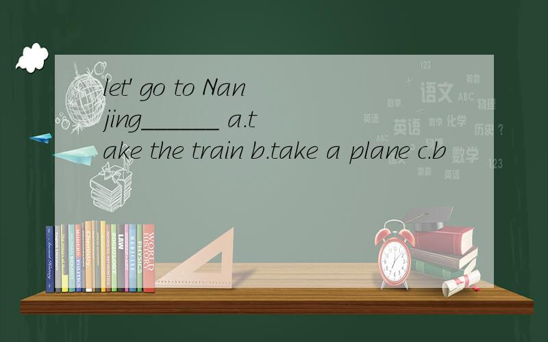 let' go to Nanjing______ a.take the train b.take a plane c.b