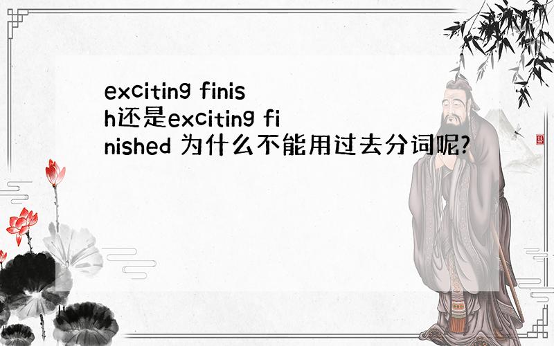 exciting finish还是exciting finished 为什么不能用过去分词呢?