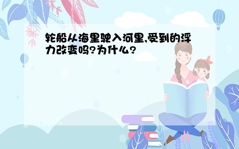 轮船从海里驶入河里,受到的浮力改变吗?为什么?