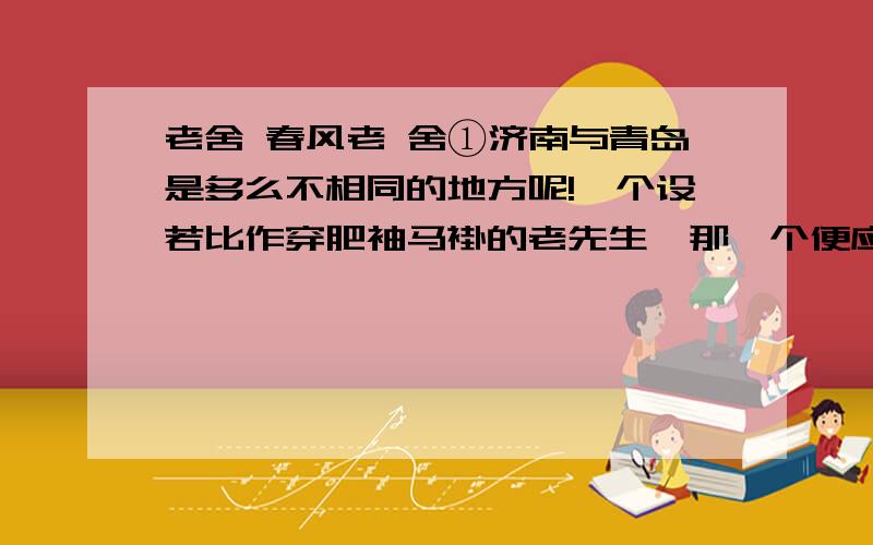 老舍 春风老 舍①济南与青岛是多么不相同的地方呢!一个设若比作穿肥袖马褂的老先生,那一个便应当是摩登的少女.可是这两处不