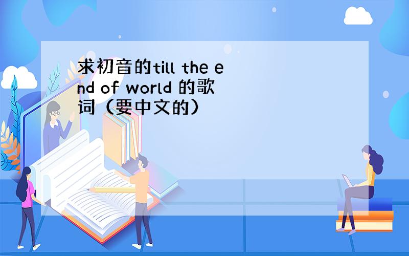 求初音的till the end of world 的歌词（要中文的）