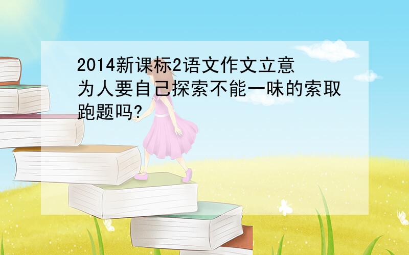 2014新课标2语文作文立意为人要自己探索不能一味的索取跑题吗?