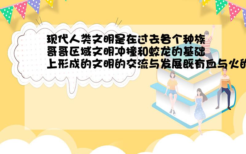 现代人类文明是在过去各个种族哥哥区域文明冲撞和蛟龙的基础上形成的文明的交流与发展既有血与火的暴力冲突,又有田园牧歌似的和