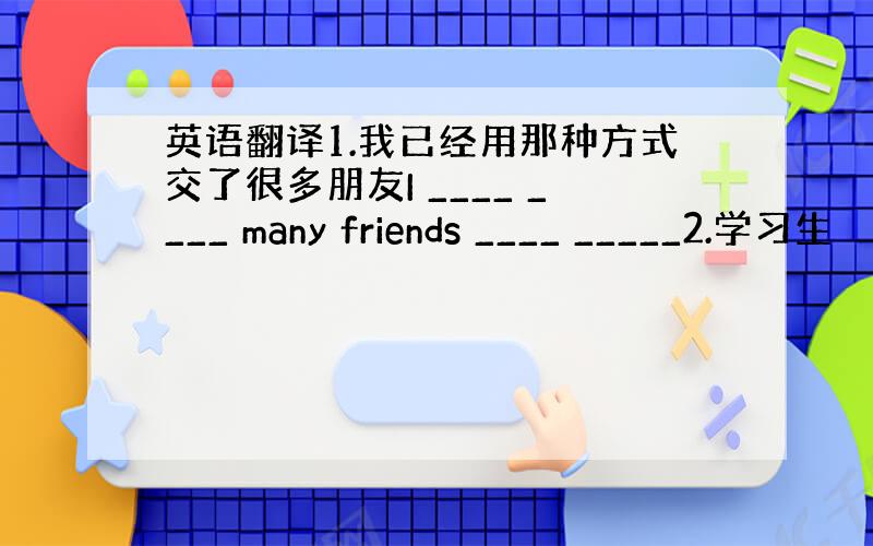 英语翻译1.我已经用那种方式交了很多朋友I ____ ____ many friends ____ _____2.学习生