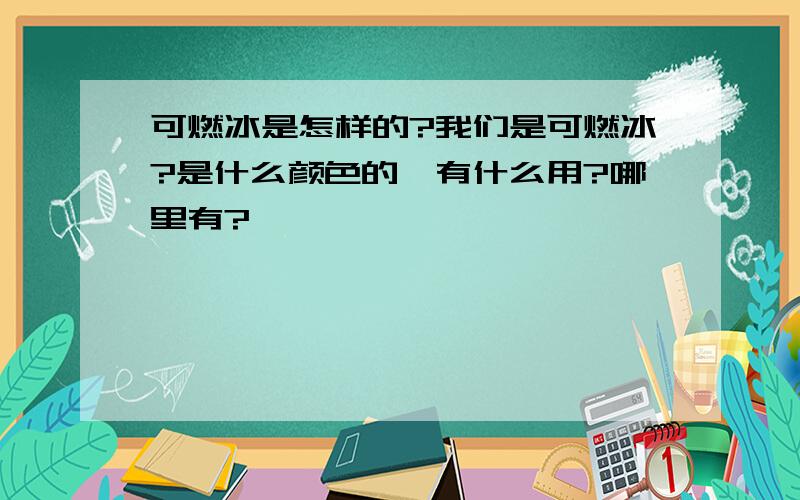 可燃冰是怎样的?我们是可燃冰?是什么颜色的,有什么用?哪里有?