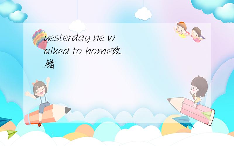 yesterday he walked to home改错