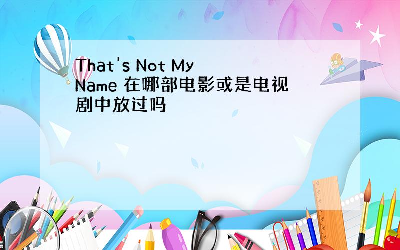 That's Not My Name 在哪部电影或是电视剧中放过吗